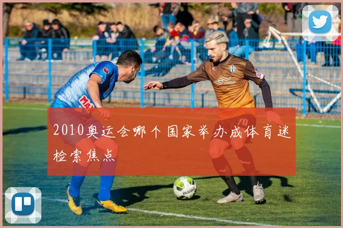 2010奥运会哪个国家举办成体育迷检索焦点