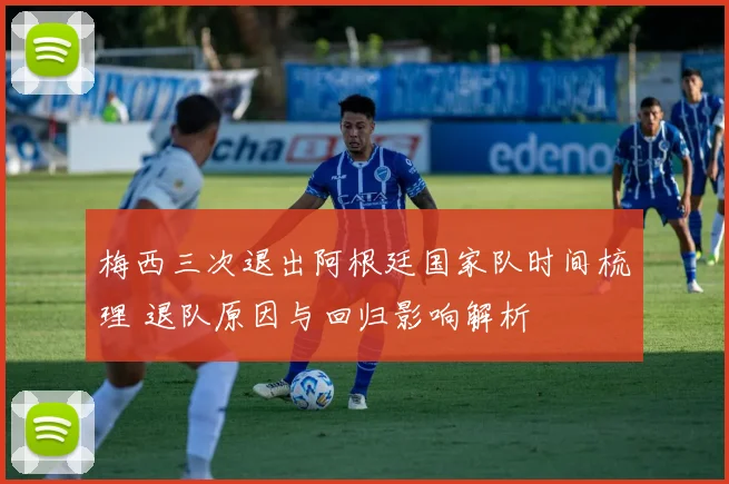 梅西三次退出阿根廷国家队时间梳理 退队原因与回归影响解析