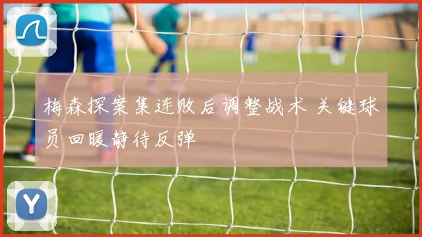 梅森探案集连败后调整战术 关键球员回暖静待反弹