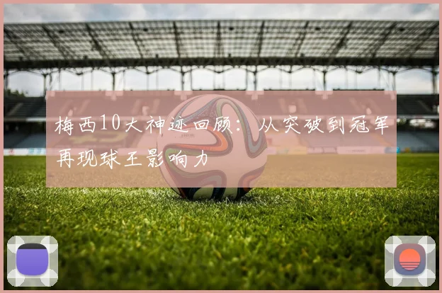 梅西10大神迹回顾：从突破到冠军再现球王影响力