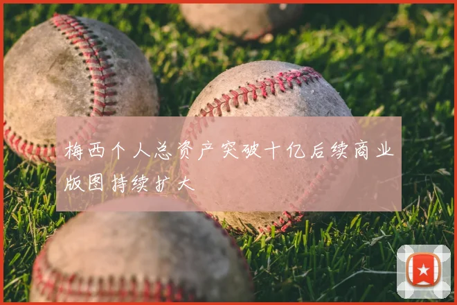 梅西个人总资产突破十亿后续商业版图持续扩大