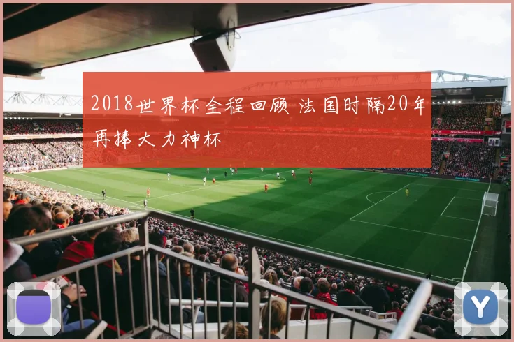 2018世界杯全程回顾 法国时隔20年再捧大力神杯