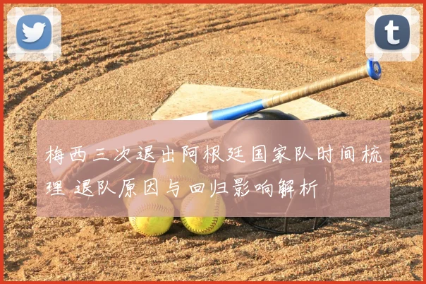 梅西三次退出阿根廷国家队时间梳理 退队原因与回归影响解析
