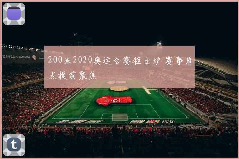 200米2020奥运会赛程出炉 赛事看点提前聚焦