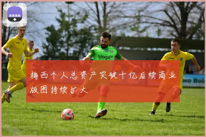 梅西个人总资产突破十亿后续商业版图持续扩大