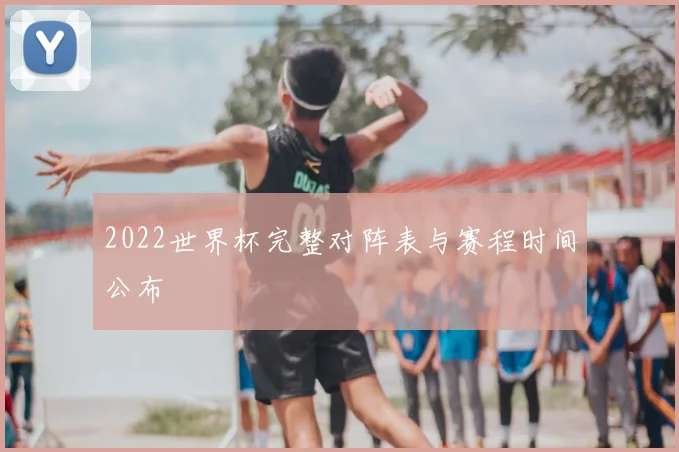 2022世界杯完整对阵表与赛程时间公布
