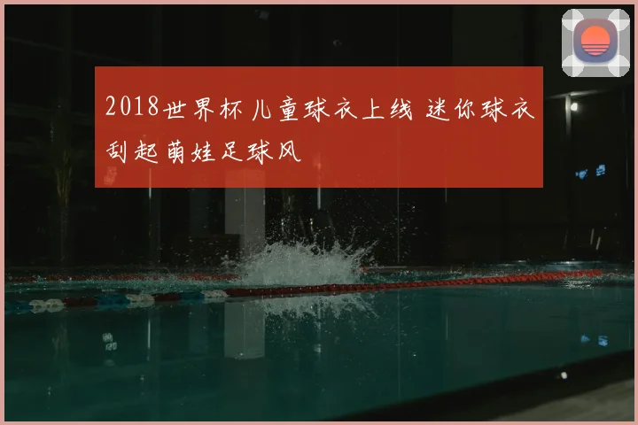 2018世界杯儿童球衣上线 迷你球衣刮起萌娃足球风