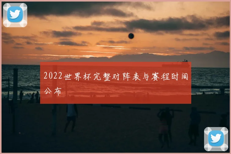 2022世界杯完整对阵表与赛程时间公布