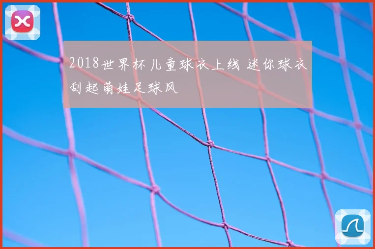 2018世界杯儿童球衣上线 迷你球衣刮起萌娃足球风