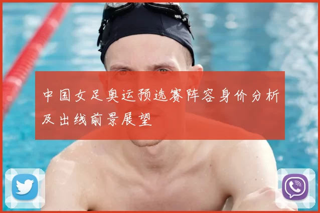 中国女足奥运预选赛阵容身价分析及出线前景展望