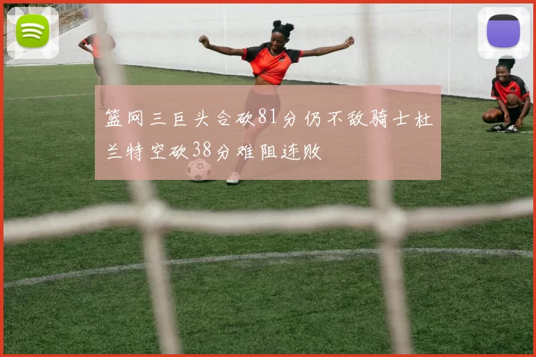 篮网三巨头合砍81分仍不敌骑士杜兰特空砍38分难阻连败