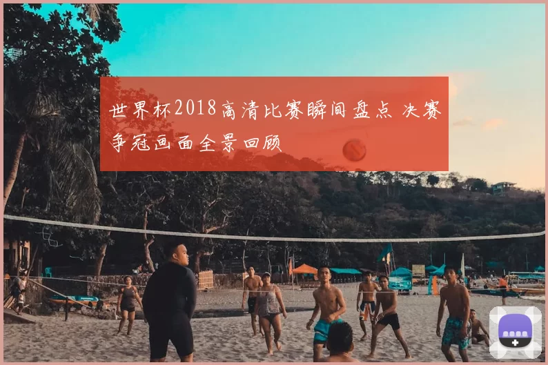 世界杯2018高清比赛瞬间盘点 决赛争冠画面全景回顾