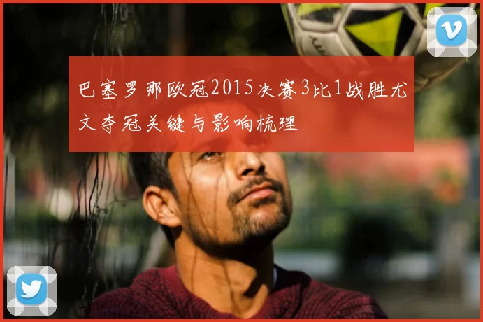 巴塞罗那欧冠2015决赛3比1战胜尤文夺冠关键与影响梳理