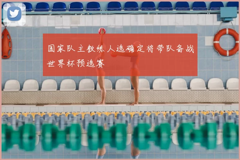 国家队主教练人选确定将带队备战世界杯预选赛