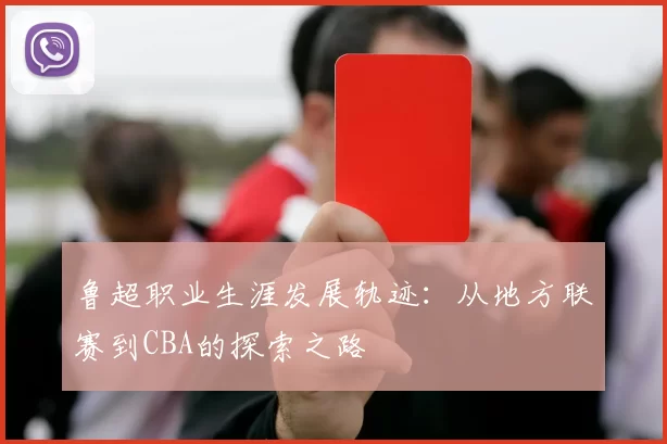 鲁超职业生涯发展轨迹：从地方联赛到CBA的探索之路