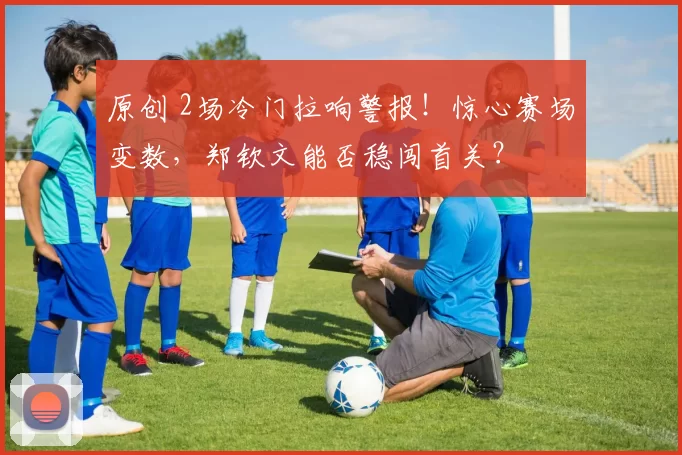 原创 2场冷门拉响警报！惊心赛场变数，郑钦文能否稳闯首关？