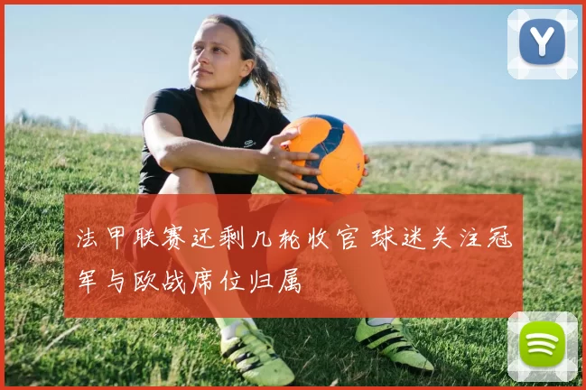 法甲联赛还剩几轮收官 球迷关注冠军与欧战席位归属