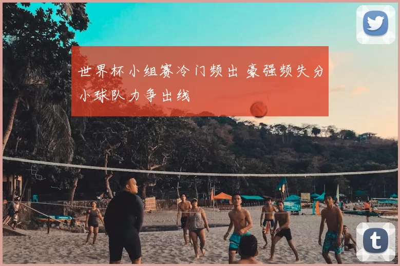 世界杯小组赛冷门频出 豪强频失分小球队力争出线