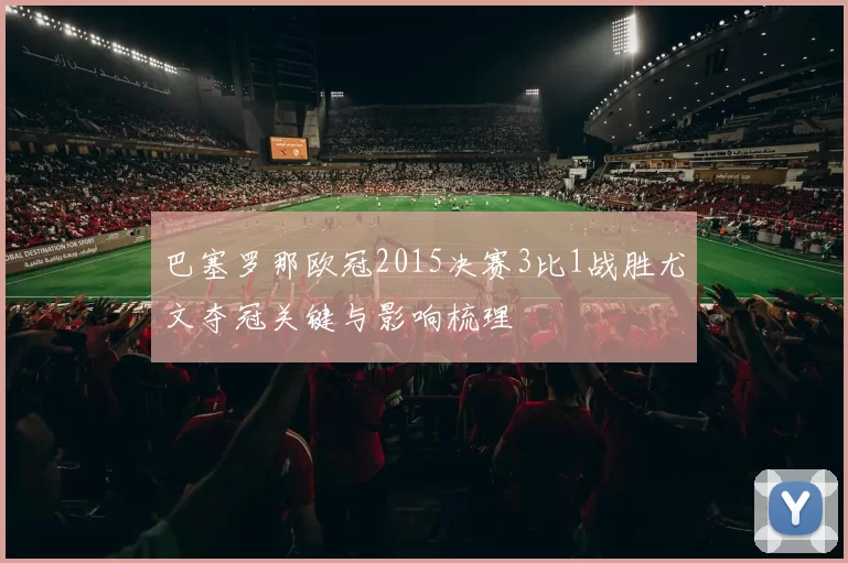 巴塞罗那欧冠2015决赛3比1战胜尤文夺冠关键与影响梳理