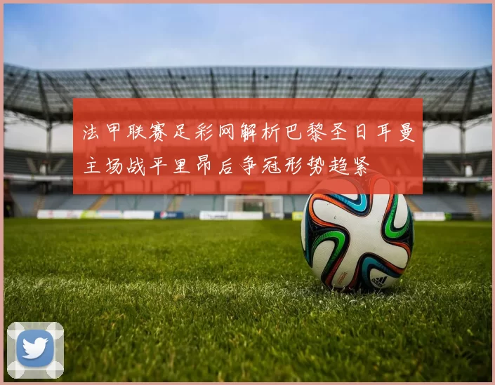 法甲联赛足彩网解析巴黎圣日耳曼主场战平里昂后争冠形势趋紧