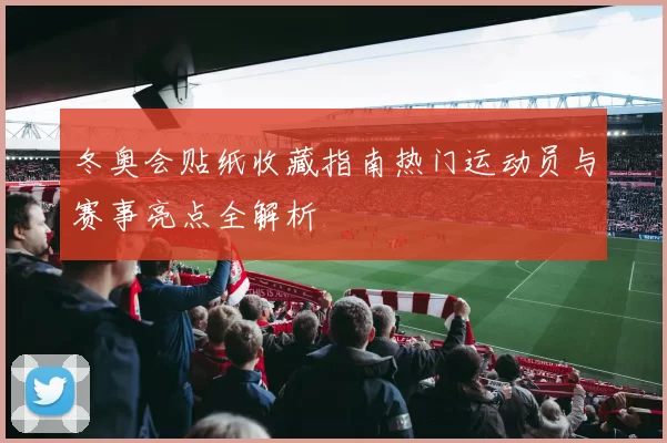 冬奥会贴纸收藏指南热门运动员与赛事亮点全解析