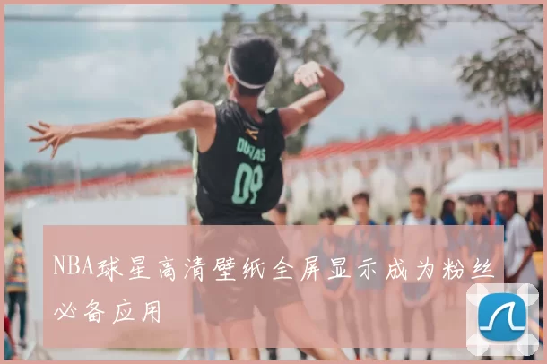 NBA球星高清壁纸全屏显示成为粉丝必备应用