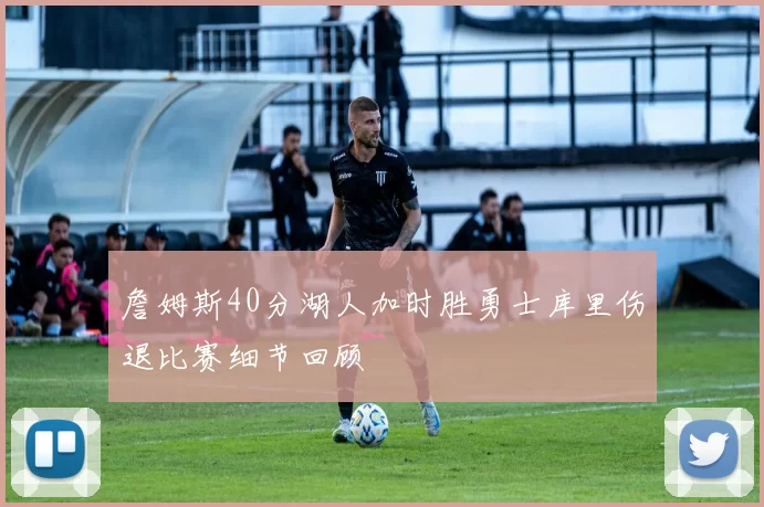 詹姆斯40分湖人加时胜勇士库里伤退比赛细节回顾