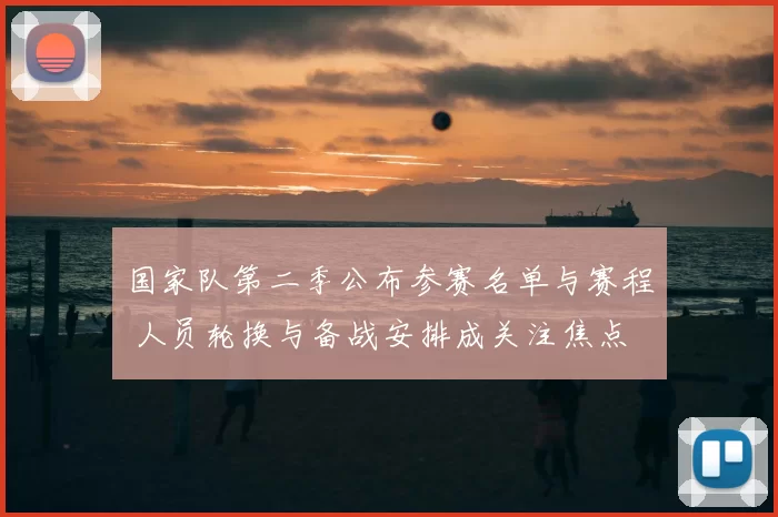 国家队第二季公布参赛名单与赛程 人员轮换与备战安排成关注焦点