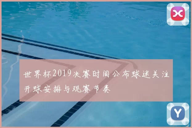 世界杯2019决赛时间公布球迷关注开球安排与观赛节奏