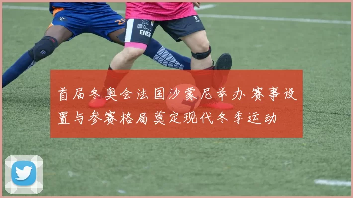 首届冬奥会法国沙蒙尼举办 赛事设置与参赛格局奠定现代冬季运动