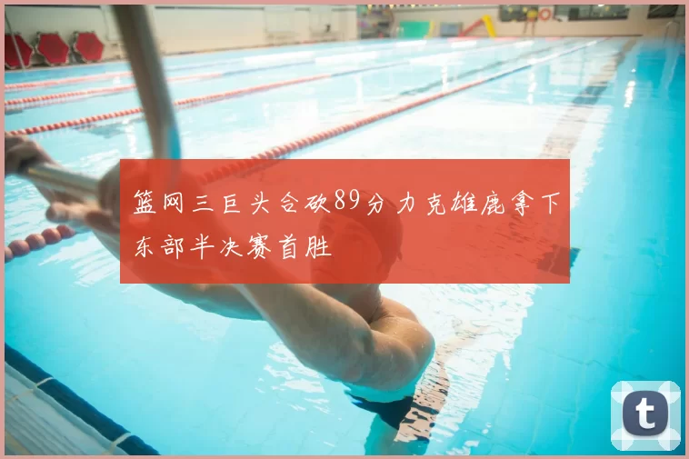 篮网三巨头合砍89分力克雄鹿拿下东部半决赛首胜