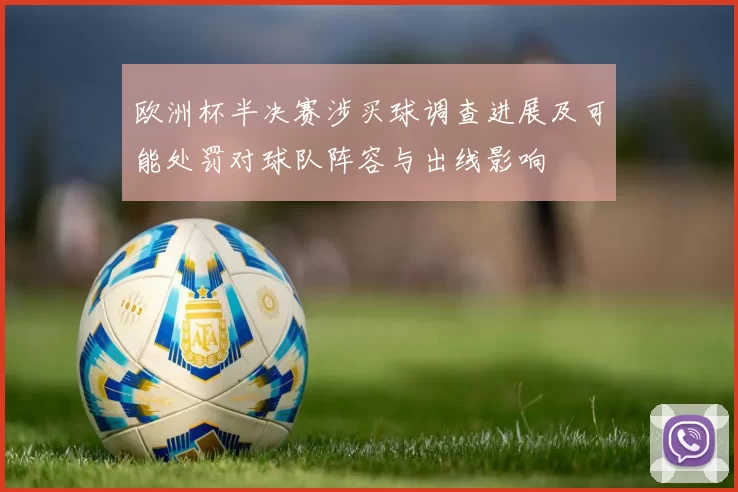 欧洲杯半决赛涉买球调查进展及可能处罚对球队阵容与出线影响
