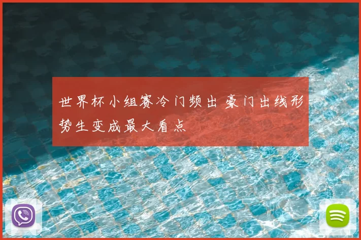 世界杯小组赛冷门频出 豪门出线形势生变成最大看点