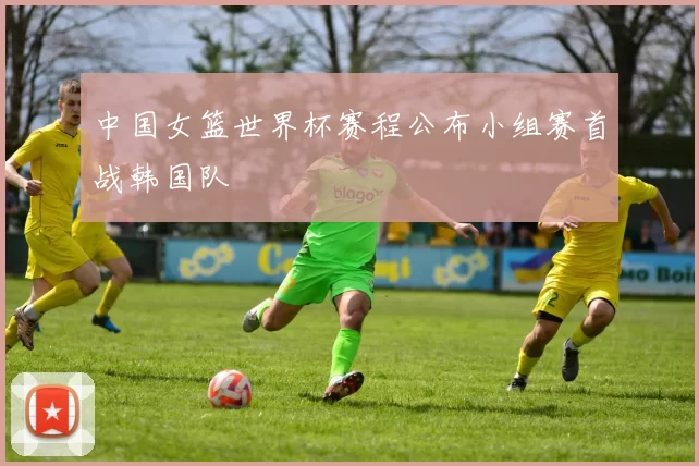 中国女篮世界杯赛程公布小组赛首战韩国队