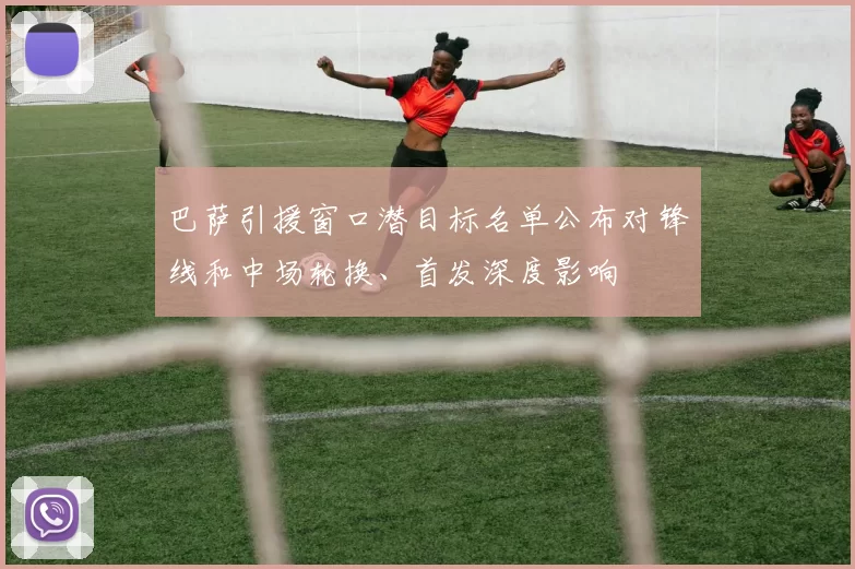巴萨引援窗口潜目标名单公布对锋线和中场轮换、首发深度影响