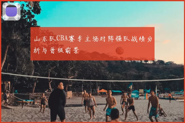 山东队CBA赛季主场对阵强队战绩分析与晋级前景