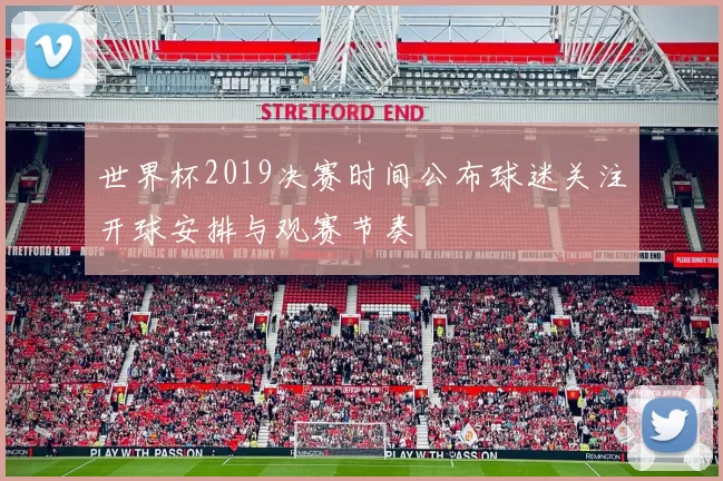 世界杯2019决赛时间公布球迷关注开球安排与观赛节奏