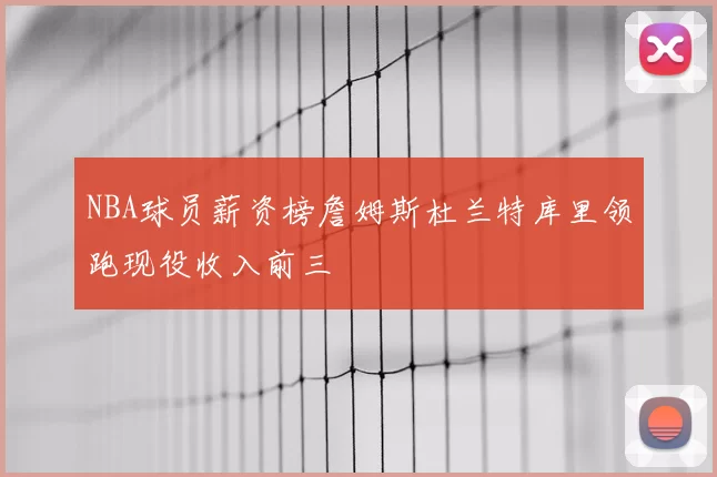NBA球员薪资榜詹姆斯杜兰特库里领跑现役收入前三