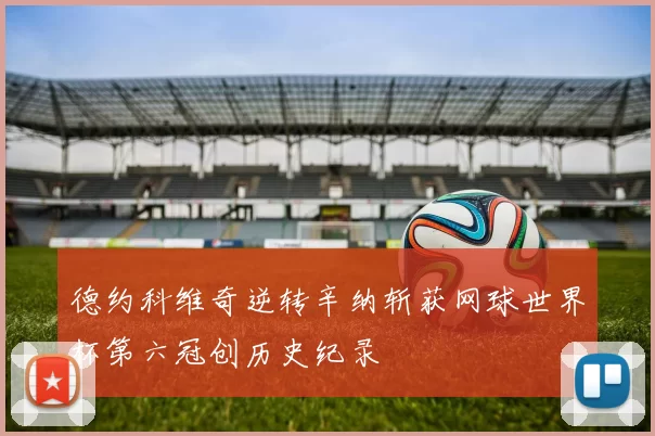 德约科维奇逆转辛纳斩获网球世界杯第六冠创历史纪录