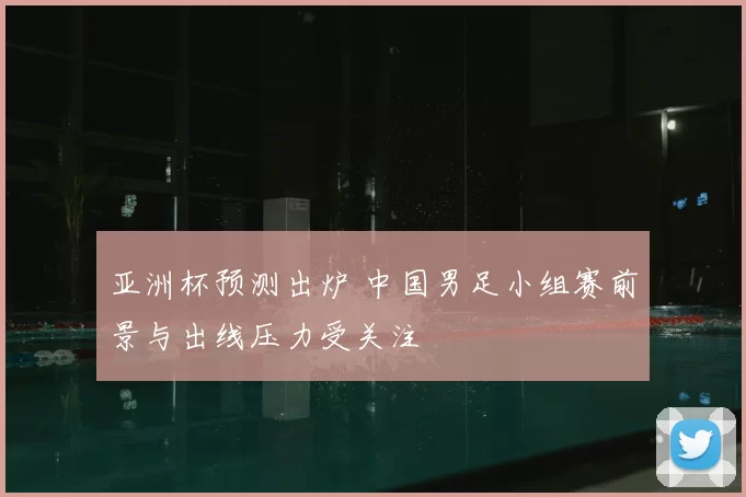 亚洲杯预测出炉 中国男足小组赛前景与出线压力受关注
