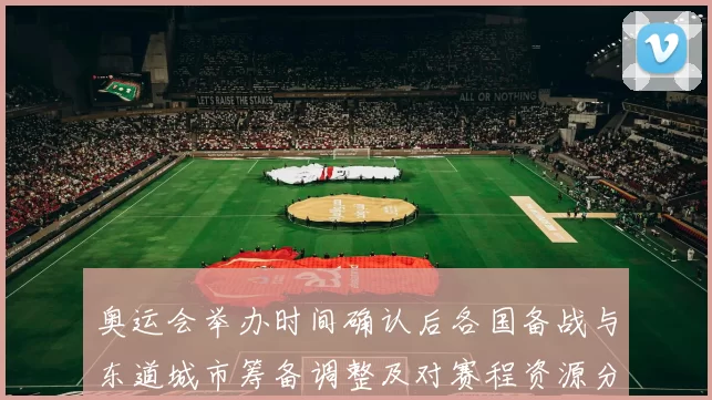 奥运会举办时间确认后各国备战与东道城市筹备调整及对赛程资源分配影响