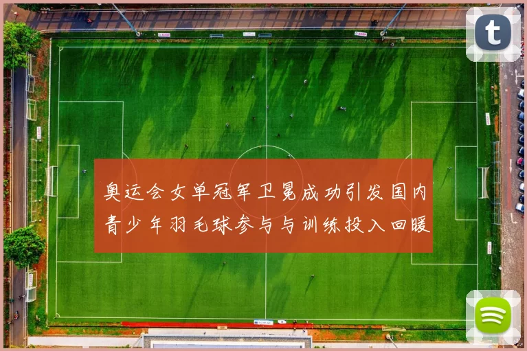 奥运会女单冠军卫冕成功引发国内青少年羽毛球参与与训练投入回暖