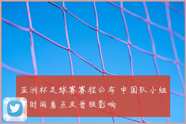 亚洲杯足球赛赛程公布 中国队小组赛时间看点及晋级影响