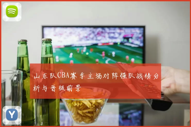 山东队CBA赛季主场对阵强队战绩分析与晋级前景