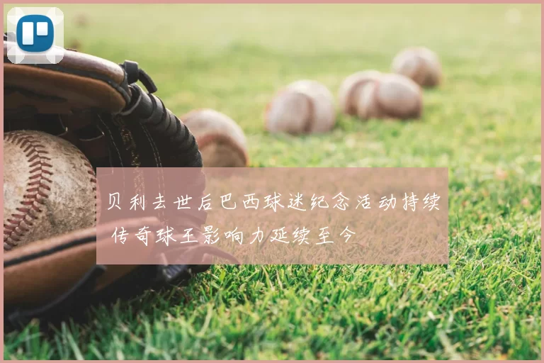 贝利去世后巴西球迷纪念活动持续 传奇球王影响力延续至今