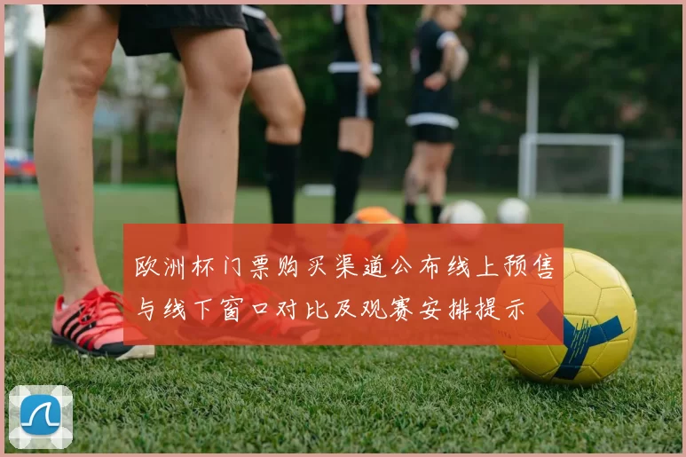 欧洲杯门票购买渠道公布线上预售与线下窗口对比及观赛安排提示