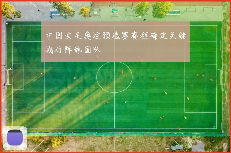 中国女足奥运预选赛赛程确定关键战对阵韩国队