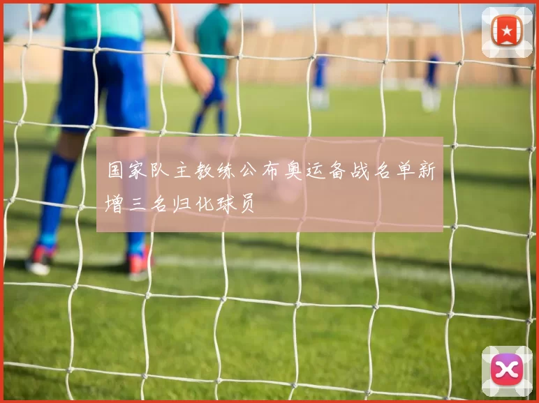 国家队主教练公布奥运备战名单新增三名归化球员