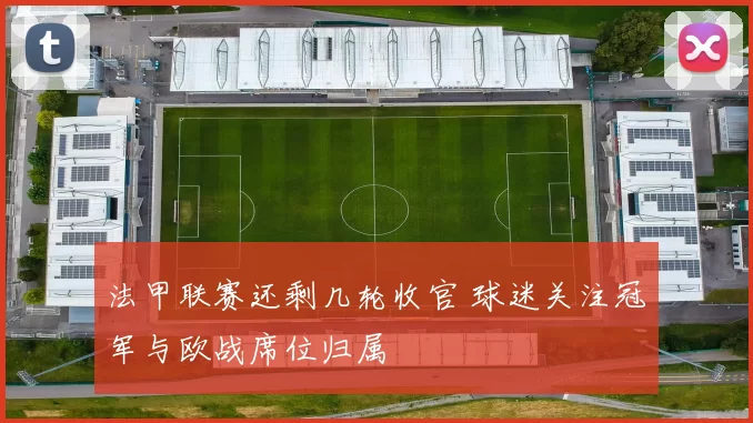 法甲联赛还剩几轮收官 球迷关注冠军与欧战席位归属