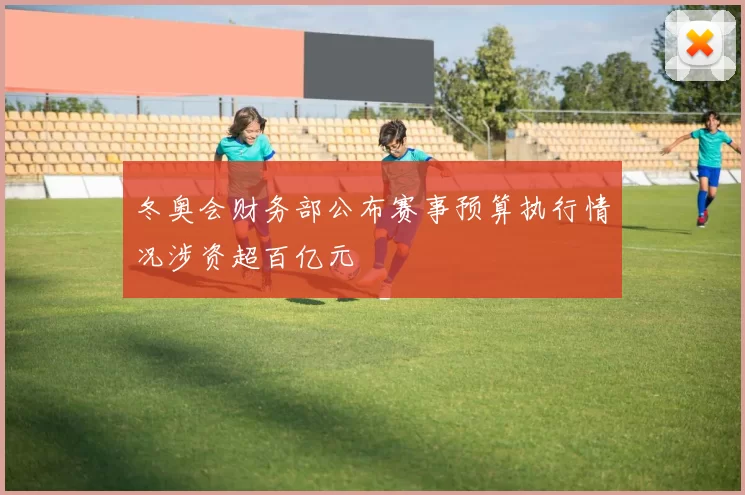 冬奥会财务部公布赛事预算执行情况涉资超百亿元